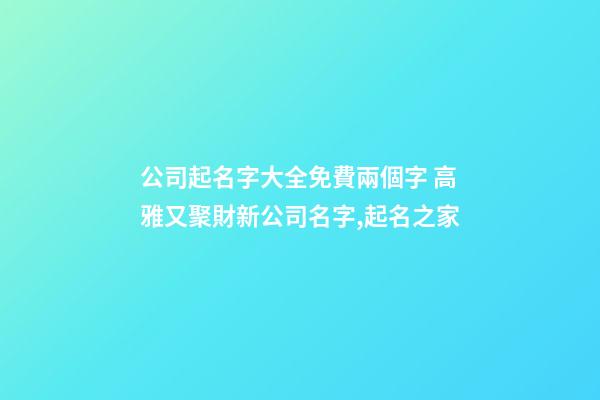 公司起名字大全免費兩個字 高雅又聚財新公司名字,起名之家